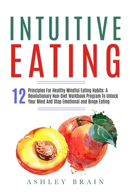 Intuitives Essen: 12 Prinzipien für gesunde, achtsame Essgewohnheiten: Ein revolutionäres Arbeitsbuch-Programm ohne Diät, das Ihren Geist und Ihren Magen entlastet - Intuitive Eating: 12 Principles For Healthy Mindful Eating Habits: A Revolutionary Non-Diet Workbook Program To Unlock Your Mind And Sto