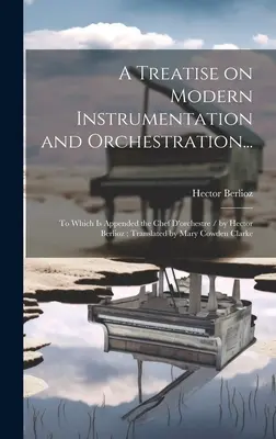 Eine Abhandlung über moderne Instrumentation und Orchestrierung...: Mit einem Anhang zum Chef D'orchestre / von Hector Berlioz; übersetzt von Mary Cowden Cl - A Treatise on Modern Instrumentation and Orchestration...: To Which is Appended the Chef D'orchestre / by Hector Berlioz; Translated by Mary Cowden Cl