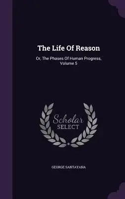 Das Leben der Vernunft: Oder, Die Phasen des menschlichen Fortschritts, Band 5 - The Life Of Reason: Or, The Phases Of Human Progress, Volume 5