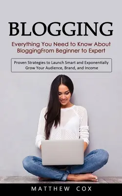 Bloggen: Alles, was Sie über das Bloggen wissen müssen, vom Anfänger bis zum Experten (Bewährte Strategien, um intelligent und exponential zu starten) - Blogging: Everything You Need to Know About Blogging From Beginner to Expert (Proven Strategies to Launch Smart and Exponentiall