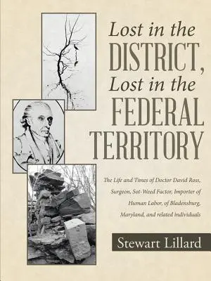 Lost in the District, Lost in the Federal Territory: Das Leben und die Zeiten von Doktor David Ross, Chirurg, Sot-Weed-Faktor, Importeur menschlicher Arbeitskraft, von Bl - Lost in the District, Lost in the Federal Territory: The Life and Times of Doctor David Ross, Surgeon, Sot-Weed Factor, Importer of Human Labor, of Bl