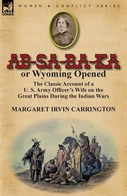 AB-Sa-Ra-Ka oder Wyoming eröffnet: Der klassische Bericht über die Frau eines Offiziers der US-Armee auf den Great Plains während der Indianerkriege - AB-Sa-Ra-Ka or Wyoming Opened: The Classic Account of A U. S. Army Officer's Wife on the Great Plains During the Indian Wars