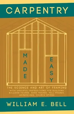 Schreinerhandwerk leicht gemacht - Die Wissenschaft und Kunst des Rahmens - Mit besonderen Anleitungen zum Bau von Ballonrahmen, Scheunenrahmen, Mühlenrahmen, Lagerhäusern, C - Carpentry Made Easy - The Science and Art of Framing - With Specific Instructions for Building Balloon Frames, Barn Frames, Mill Frames, Warehouses, C