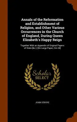 Annals of the Reformation and Establishment of Religion, and Other Various Occurrences in the Church of England, During Queen Elizabeth's Happy Reign: