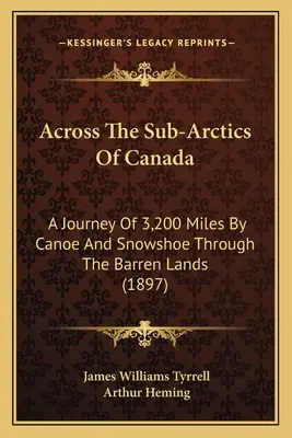Quer durch die Subarktis von Kanada: Eine Reise von 3.200 Meilen mit dem Kanu und Schneeschuhen durch die kargen Länder (1897) - Across The Sub-Arctics Of Canada: A Journey Of 3,200 Miles By Canoe And Snowshoe Through The Barren Lands (1897)
