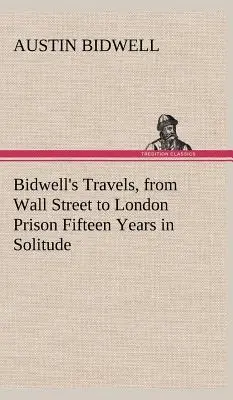 Bidwells Reisen, von der Wall Street zum Londoner Gefängnis Fünfzehn Jahre in Einsamkeit - Bidwell's Travels, from Wall Street to London Prison Fifteen Years in Solitude