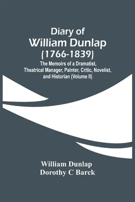 Tagebuch von William Dunlap (1766-1839): Die Memoiren eines Dramatikers, Theatermanagers, Malers, Kritikers, Romanautors und Historikers - Diary Of William Dunlap (1766-1839): The Memoirs Of A Dramatist, Theatrical Manager, Painter, Critic, Novelist, And Historian