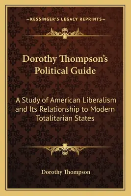 Dorothy Thompsons politischer Führer: Eine Studie über den amerikanischen Liberalismus und sein Verhältnis zu modernen totalitären Staaten - Dorothy Thompson's Political Guide: A Study of American Liberalism and Its Relationship to Modern Totalitarian States