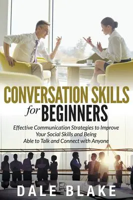 Konversationsfähigkeiten für Anfänger: Effektive Kommunikationsstrategien, um Ihre sozialen Fähigkeiten zu verbessern und sich mit jedem unterhalten zu können - Conversation Skills For Beginners: Effective Communication Strategies to Improve Your Social Skills and Being Able to Talk and Connect with Anyone