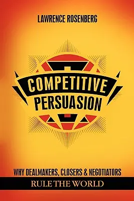 Überzeugungsarbeit im Wettbewerb: Warum Dealmakers, Closers und Negotiators die Welt beherrschen - Competitive Persuasion: Why Dealmakers, Closers and Negotiators Rule the World