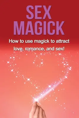 Sex-Magie: Wie man mit Magie Liebe, Romantik und Sex anzieht! - Sex Magick: How to Use Magick to Attract Love, Romance, and Sex!