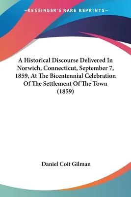 Eine historische Rede, gehalten in Norwich, Connecticut, am 7. September 1859, anlässlich der Zweihundertjahrfeier der Besiedlung der Stadt - A Historical Discourse Delivered In Norwich, Connecticut, September 7, 1859, At The Bicentennial Celebration Of The Settlement Of The Town