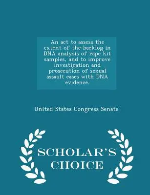 Ein ACT zur Bewertung des Ausmaßes des Rückstands bei der DNA-Analyse von Vergewaltigungskit-Proben und zur Verbesserung der Untersuchung und Verfolgung von Fällen sexueller Übergriffe w - An ACT to Assess the Extent of the Backlog in DNA Analysis of Rape Kit Samples, and to Improve Investigation and Prosecution of Sexual Assault Cases w