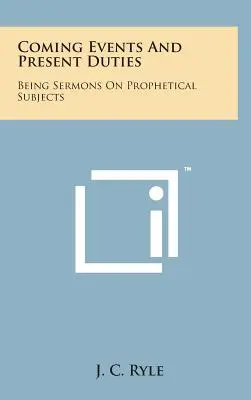 Kommende Ereignisse und gegenwärtige Pflichten: Als Predigten über prophetische Themen - Coming Events and Present Duties: Being Sermons on Prophetical Subjects