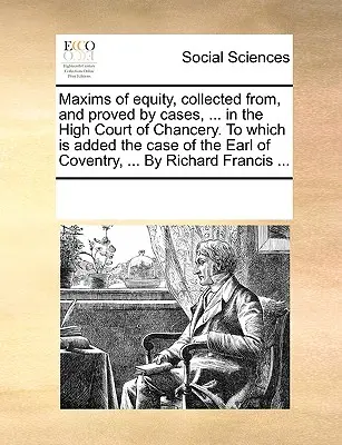 Maxims of Equity, Collected From, and Proved by Cases, ... in the High Court of Chancery. Which Is Added the Case of the Earl of Coventry, ... by R - Maxims of Equity, Collected From, and Proved by Cases, ... in the High Court of Chancery. to Which Is Added the Case of the Earl of Coventry, ... by R