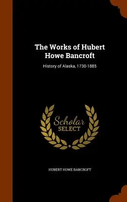 Die Werke von Hubert Howe Bancroft: Geschichte Alaskas, 1730-1885 - The Works of Hubert Howe Bancroft: History of Alaska, 1730-1885