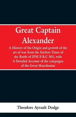 Großer Kapitän Alexander: Eine Geschichte der Entstehung und Entwicklung der Kriegskunst von den frühesten Zeiten bis zur Schlacht von Ipsus, 301 v. Chr., mit einem - Great Captain Alexander: A History of the Origin and Growth of the Art Of War from the Earliest Times to the Battle of Ipsus, B.C. 301, With a