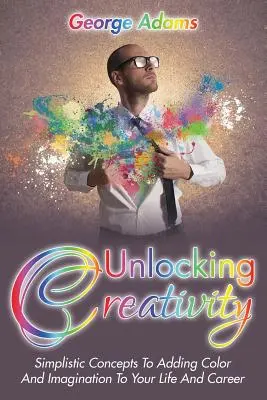 Kreativität freisetzen: Einfache Konzepte, um Ihrem Leben und Ihrer Karriere Farbe und Fantasie zu verleihen - Unlocking Creativity: Simplistic Concepts To Adding Color And Imagination To Your Life And Career