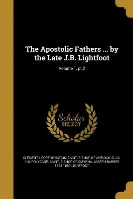 Die Apostolischen Väter ... vom verstorbenen J.B. Lightfoot; Band 1, Teil 2 - The Apostolic Fathers ... by the Late J.B. Lightfoot; Volume 1, pt.2