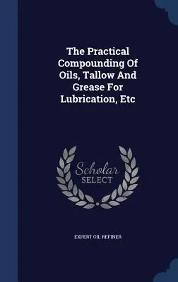 Die praktische Zusammensetzung von Ölen, Talg und Fetten zur Schmierung etc. - The Practical Compounding Of Oils, Tallow And Grease For Lubrication, Etc