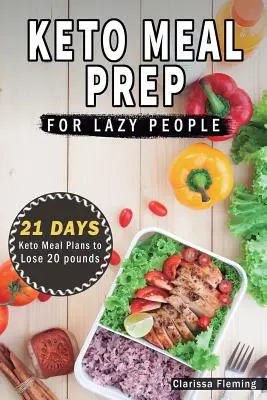 Keto Meal Prep For Lazy People: 21-Day Ketogenic Meal Plan to Lose 15 Pounds (40 Delicious Keto Made Easy Recipes Plus Tips And Tricks For Beginners A