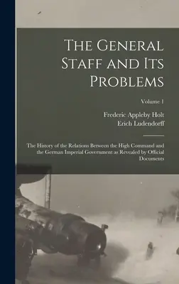 Der Generalstab und seine Probleme; die Geschichte der Beziehungen zwischen dem Oberkommando und der deutschen Reichsregierung, wie sie sich aus offiziellen Dokumenten ergibt - The General Staff and its Problems; the History of the Relations Between the High Command and the German Imperial Government as Revealed by Official D