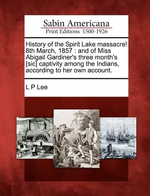 Geschichte des Massakers am Spirit Lake! 8. März, 1857: Und von Miss Abigail Gardiners dreimonatiger Gefangenschaft bei den Indianern, nach ihren Angaben - History of the Spirit Lake Massacre! 8th March, 1857: And of Miss Abigail Gardiner's Three Month's [Sic] Captivity Among the Indians, According to Her