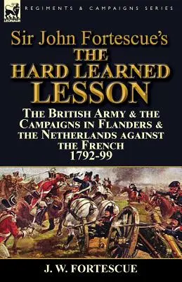 Sir John Fortescue's The Hard Learned Lesson: die britische Armee und die Feldzüge in Flandern und den Niederlanden gegen die Franzosen 1792-99 - Sir John Fortescue's The Hard Learned Lesson: the British Army & the Campaigns in Flanders & the Netherlands against the French 1792-99