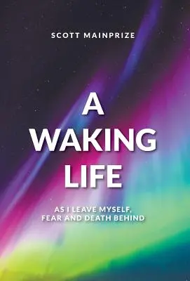 Ein erwachendes Leben - Wie ich mich selbst, die Angst und den Tod hinter mir lasse - A Waking Life - As I Leave Myself, Fear and Death Behind