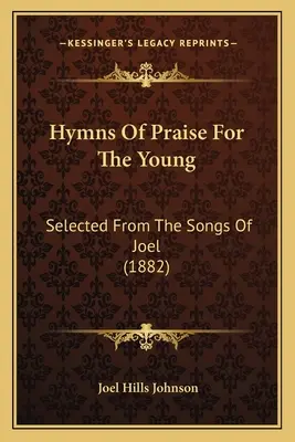 Lobgesänge für die Jugend: Ausgewählt aus den Liedern des Joel (1882) - Hymns Of Praise For The Young: Selected From The Songs Of Joel (1882)