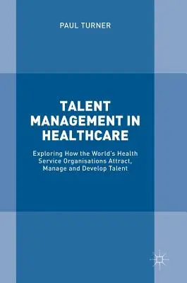 Talentmanagement im Gesundheitswesen: Wie die Organisationen des Gesundheitswesens weltweit Talente anziehen, verwalten und entwickeln - Talent Management in Healthcare: Exploring How the World's Health Service Organisations Attract, Manage and Develop Talent