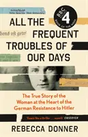 All die häufigen Schwierigkeiten unserer Tage - Die wahre Geschichte der Frau im Zentrum des deutschen Widerstands gegen Hitler - All the Frequent Troubles of Our Days - The True Story of the Woman at the Heart of the German Resistance to Hitler