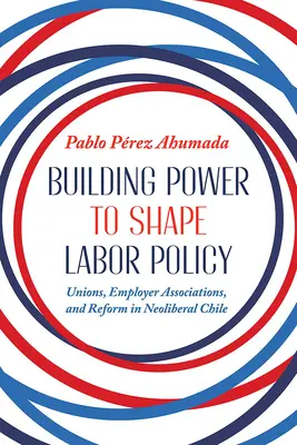 Macht aufbauen, um die Arbeitspolitik zu gestalten: Gewerkschaften, Arbeitgeberverbände und Reformen im neoliberalen Chile - Building Power to Shape Labor Policy: Unions, Employer Associations, and Reform in Neoliberal Chile