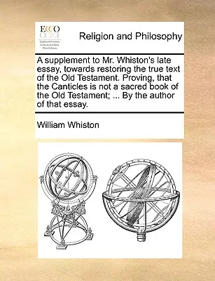 A Supplement to Mr. Whiston's Late Essay, Towards Restoring the True Text of the Old Testament. Der Beweis, dass die Canticles nicht ein heiliges Buch des Alten Testaments sind. - A Supplement to Mr. Whiston's Late Essay, Towards Restoring the True Text of the Old Testament. Proving, That the Canticles Is Not a Sacred Book of th