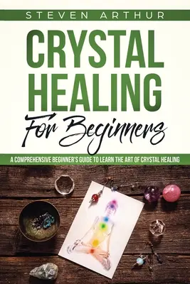 Kristallheilung für Anfänger: Ein umfassender Leitfaden für Anfänger, um die Kunst der Kristallheilung zu erlernen - Crystal Healing for Beginners: A Comprehensive Beginners' Guide to Learn the Art of Crystal Healing