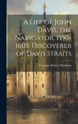 Das Leben von John Davis, dem Seefahrer, 1550-1605, Entdecker der Davis Straits - A Life of John Davis, the Navigator, 1550-1605, Discoverer of Davis Straits