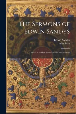 Die Predigten von Edwin Sandys: Zu dem einige verschiedene Stücke hinzugefügt sind - The Sermons of Edwin Sandys: To Which Are Added Some Miscellaneous Pieces