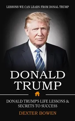 Donald Trump: Lektionen, die wir von Donal Trump lernen können (Donald Trumps Lebenslektionen und Erfolgsgeheimnisse) - Donald Trump: Lessons We Can Learn From Donal Trump (Donald Trump's Life Lessons & Secrets to Success)