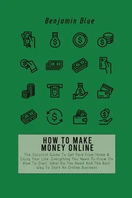 Wie man online Geld verdient: Der knappe Leitfaden, um von zu Hause aus bezahlt zu werden und Ihr Leben zu genießen. Alles, was Sie wissen müssen, wie Sie anfangen, was Sie brauchen - How to Make Money Online: The Succinct Guide To Get Paid From Home & Enjoy Your Life. Everything You Need To Know On How To Start, What Do You N