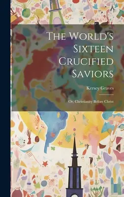 Die sechzehn gekreuzigten Retter der Welt: Oder: Das Christentum vor Christus - The World's Sixteen Crucified Saviors: Or, Christianity Before Christ