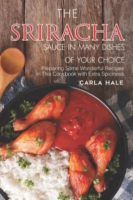 Die Sriracha-Soße in vielen Gerichten Ihrer Wahl: Bereiten Sie in diesem Kochbuch wunderbare Rezepte mit extra viel Schärfe zu - The Sriracha Sauce in Many Dishes of Your Choice: Preparing Some Wonderful Recipes in This Cookbook with Extra Spiciness