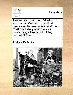 Die Architektur von A. Palladio; in vier Büchern. Enthaltend eine kurze Abhandlung der fünf Ordnungen, und die notwendigsten Beobachtungen in Bezug auf alle so - The Architecture of A. Palladio; In Four Books. Containing, a Short Treatise of the Five Orders, and the Most Necessary Observations Concerning All So