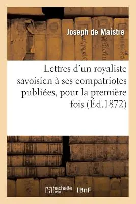 Lettres d'Un Royaliste Savoisien Ses Compatriotes Publiés, Pour La Premiere Fois, En France: D'Aprs l'Original, Trs Rare, de l'Anne 1793. - Lettres d'Un Royaliste Savoisien  Ses Compatriotes Publies, Pour La Premire Fois, En France: D'Aprs l'Original, Trs Rare, de l'Anne 1793