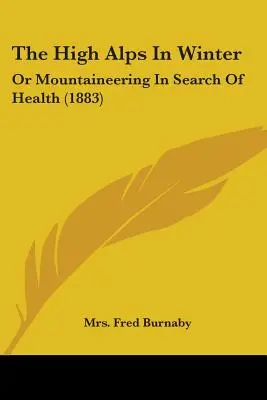 Die Hochalpen im Winter: Oder Bergsteigen auf der Suche nach Gesundheit (1883) - The High Alps In Winter: Or Mountaineering In Search Of Health (1883)