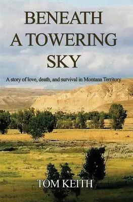 Unter einem gewaltigen Himmel: Eine Geschichte von Liebe, Tod und Überleben im Territorium von Montana - Beneath A Towering Sky: A Story of Love, Death, and Survival in Montana Territory