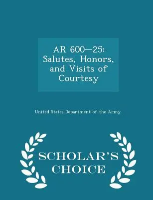 AR 600-25: Salute, Ehrungen und Höflichkeitsbesuche - Scholar's Choice Edition - AR 600-25: Salutes, Honors, and Visits of Courtesy - Scholar's Choice Edition