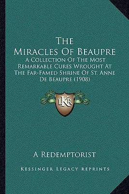 Die Wunder von Beaupre: Eine Sammlung der bemerkenswertesten Heilungen, die an dem weithin bekannten Heiligtum der heiligen Anne de Beaupre vollbracht wurden (1908) - The Miracles Of Beaupre: A Collection Of The Most Remarkable Cures Wrought At The Far-Famed Shrine Of St. Anne De Beaupre (1908)