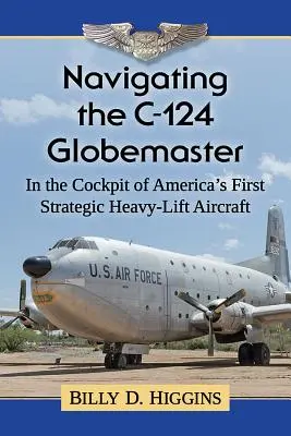 Navigieren in der C-124 Globemaster: Im Cockpit von Amerikas erstem strategischen Schwerlastflugzeug - Navigating the C-124 Globemaster: In the Cockpit of America's First Strategic Heavy-Lift Aircraft