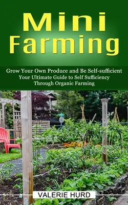 Mini-Farming: Bauen Sie Ihr eigenes Gemüse an und werden Sie unabhängig (Ihr ultimativer Leitfaden zur Selbstversorgung durch biologische Landwirtschaft) - Mini Farming: Grow Your Own Produce and Be Self-sufficient (Your Ultimate Guide to Self Sufficiency Through Organic Farming)