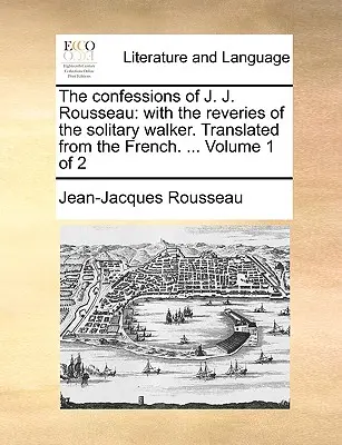 Die Bekenntnisse des J. J. Rousseau: Mit den Träumereien des einsamen Wanderers. Übersetzt aus dem Französischen. ... Band 1 von 2 - The Confessions of J. J. Rousseau: With the Reveries of the Solitary Walker. Translated from the French. ... Volume 1 of 2